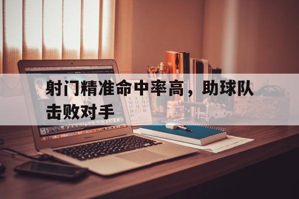 射门精准命中率高，助球队击败对手的简单介绍