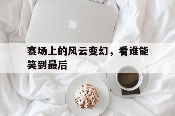 赛场上的风云变幻，看谁能笑到最后