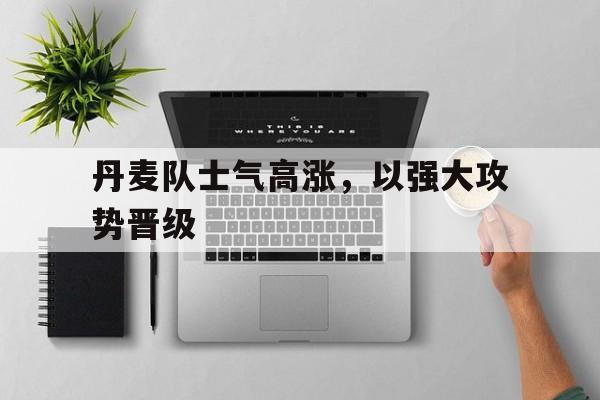 关于丹麦队士气高涨，以强大攻势晋级的信息