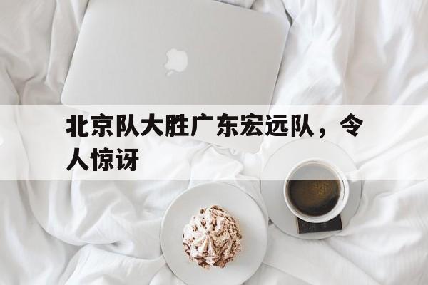 北京队大胜广东宏远队，令人惊讶