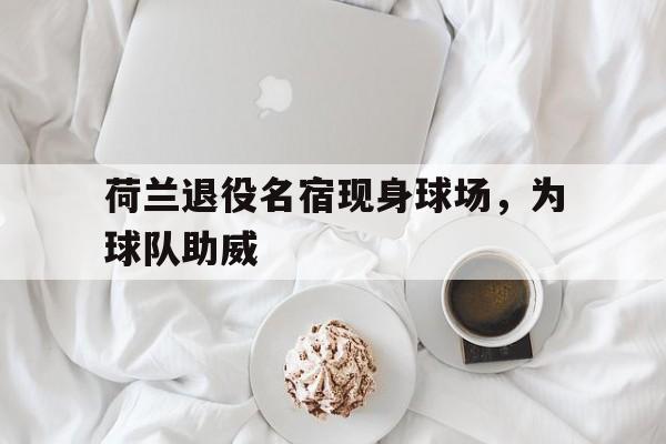 荷兰退役名宿现身球场，为球队助威