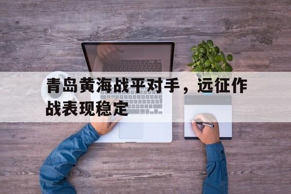 青岛黄海战平对手，远征作战表现稳定的简单介绍