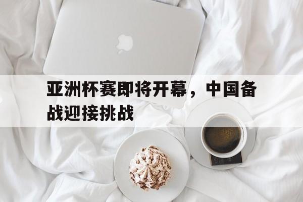 亚洲杯赛即将开幕，中国备战迎接挑战