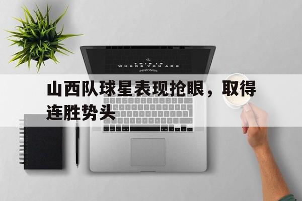山西队球星表现抢眼，取得连胜势头的简单介绍
