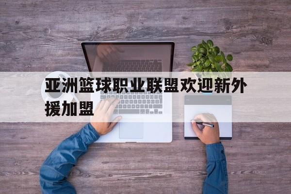 亚洲篮球职业联盟欢迎新外援加盟