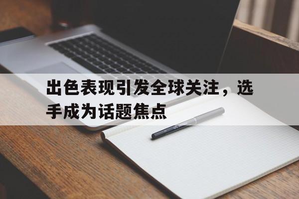 出色表现引发全球关注，选手成为话题焦点的简单介绍