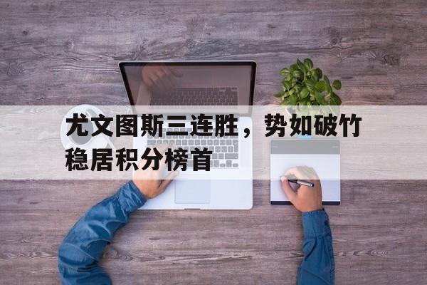 尤文图斯三连胜，势如破竹稳居积分榜首的简单介绍