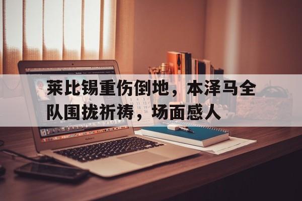 莱比锡重伤倒地，本泽马全队围拢祈祷，场面感人比利林恩的中场战事