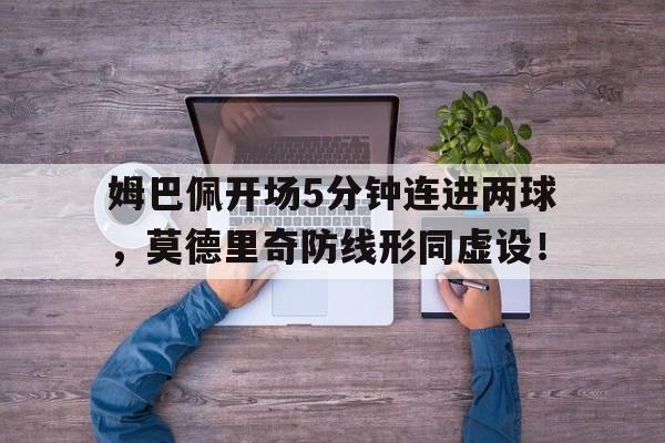姆巴佩开场5分钟连进两球，莫德里奇防线形同虚设！