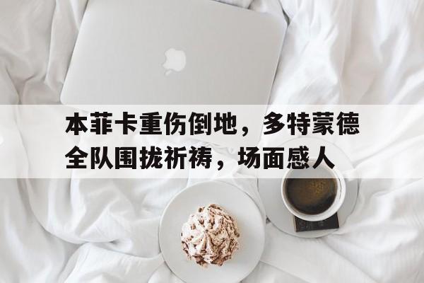 本菲卡重伤倒地，多特蒙德全队围拢祈祷，场面感人