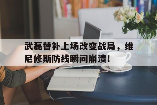 武磊替补上场改变战局，维尼修斯防线瞬间崩溃！