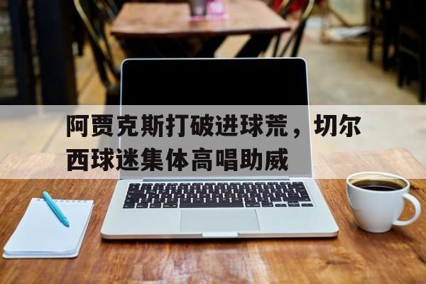 阿贾克斯打破进球荒，切尔西球迷集体高唱助威